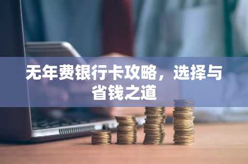 无年费银行卡攻略，选择与省钱之道