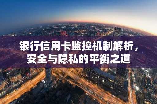 银行信用卡监控机制解析，安全与隐私的平衡之道