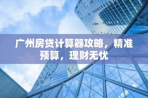 广州房贷计算器攻略，精准预算，理财无忧