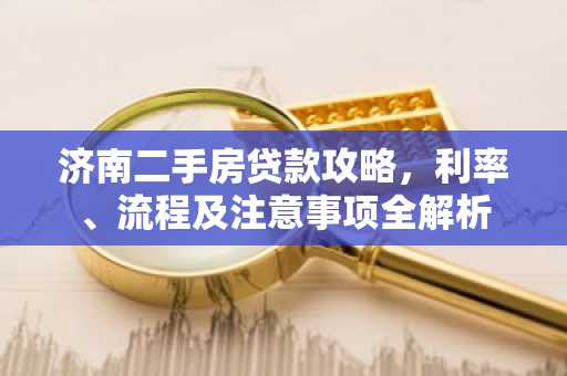 济南二手房贷款攻略，利率、流程及注意事项全解析