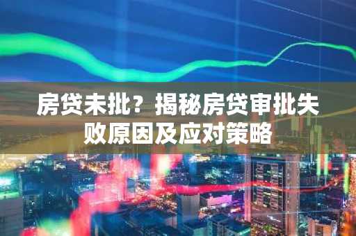房贷未批？揭秘房贷审批失败原因及应对策略