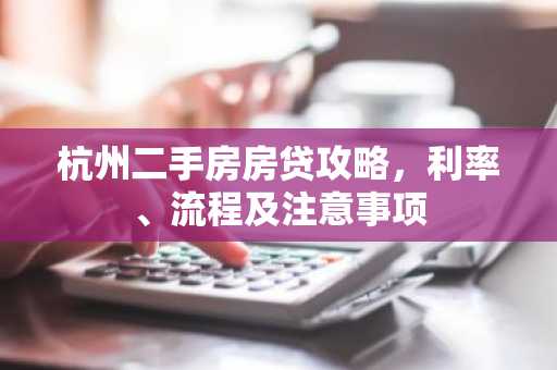 杭州二手房房贷攻略，利率、流程及注意事项