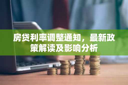 房贷利率调整通知，最新政策解读及影响分析