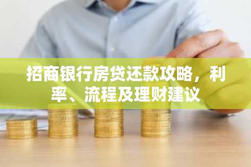 招商银行房贷还款攻略，利率、流程及理财建议
