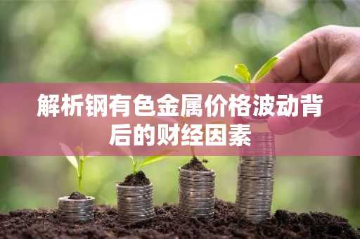 解析钢有色金属价格波动背后的财经因素