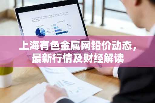 上海有色金属网铅价动态，最新行情及财经解读