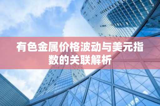 有色金属价格波动与美元指数的关联解析