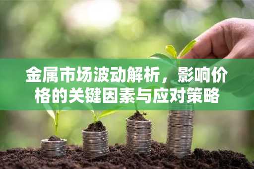金属市场波动解析，影响价格的关键因素与应对策略