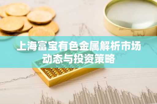 上海富宝有色金属解析市场动态与投资策略