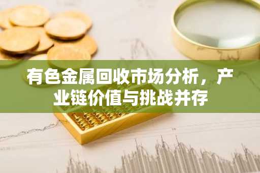 有色金属回收市场分析，产业链价值与挑战并存