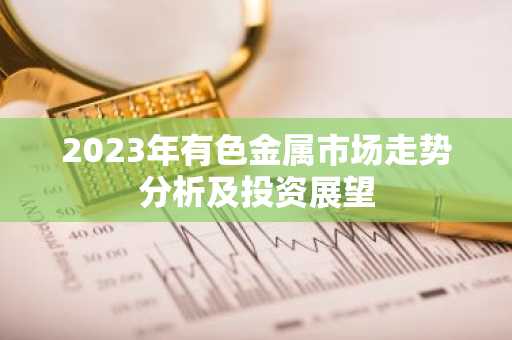 2023年有色金属市场走势分析及投资展望