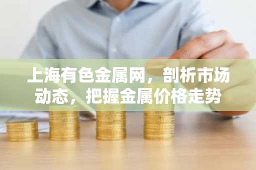 上海有色金属网，剖析市场动态，把握金属价格走势