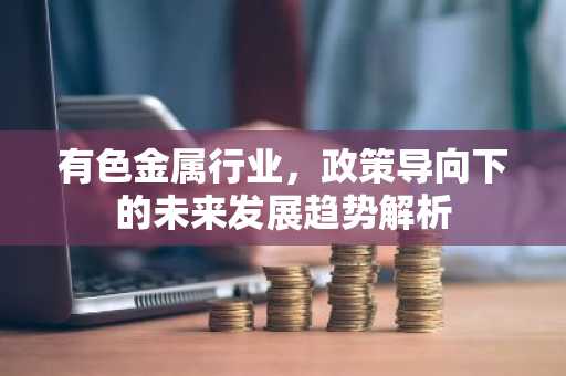 有色金属行业，政策导向下的未来发展趋势解析