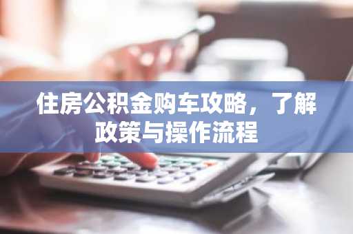 住房公积金购车攻略，了解政策与操作流程