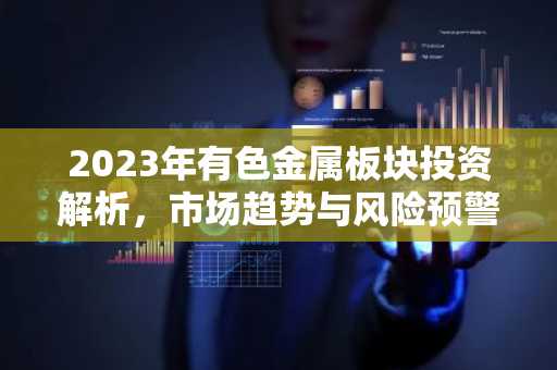 2023年有色金属板块投资解析，市场趋势与风险预警