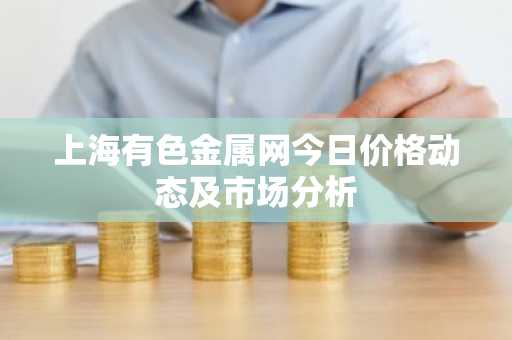 上海有色金属网今日价格动态及市场分析