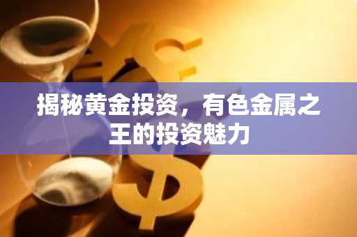 揭秘黄金投资，有色金属之王的投资魅力