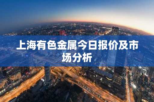 上海有色金属今日报价及市场分析