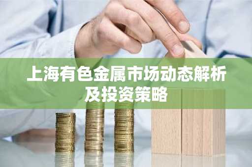 上海有色金属市场动态解析及投资策略