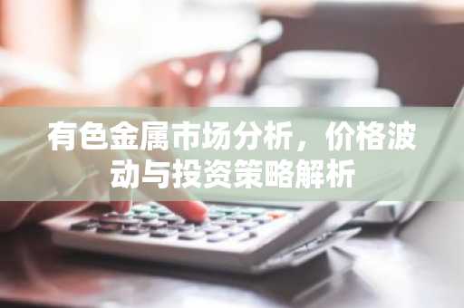有色金属市场分析，价格波动与投资策略解析