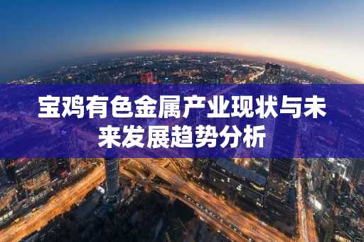 宝鸡有色金属产业现状与未来发展趋势分析