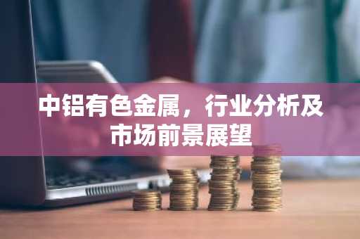 中铝有色金属，行业分析及市场前景展望