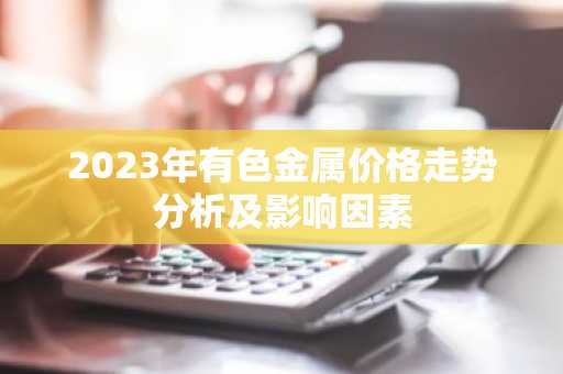 2023年有色金属价格走势分析及影响因素