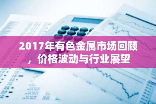 2017年有色金属市场回顾，价格波动与行业展望