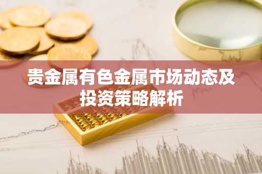 贵金属有色金属市场动态及投资策略解析