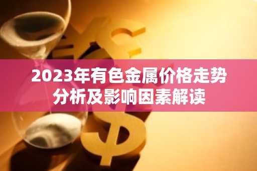 2023年有色金属价格走势分析及影响因素解读