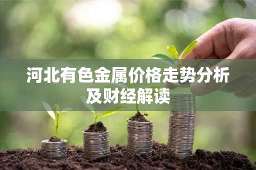 河北有色金属价格走势分析及财经解读