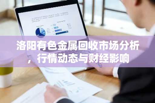 洛阳有色金属回收市场分析，行情动态与财经影响