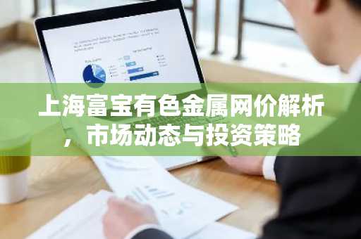 上海富宝有色金属网价解析，市场动态与投资策略