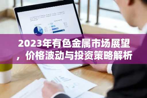 2023年有色金属市场展望，价格波动与投资策略解析