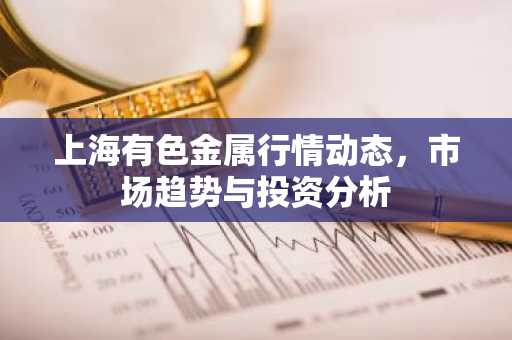 上海有色金属行情动态，市场趋势与投资分析