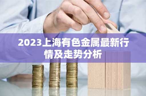2023上海有色金属最新行情及走势分析