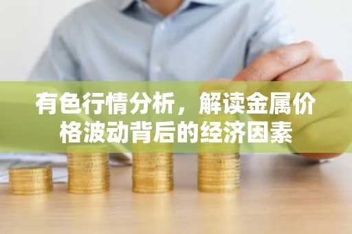 有色行情分析，解读金属价格波动背后的经济因素