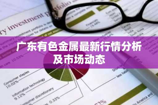 广东有色金属最新行情分析及市场动态
