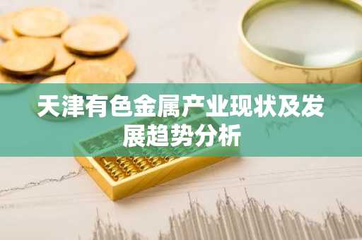 天津有色金属产业现状及发展趋势分析