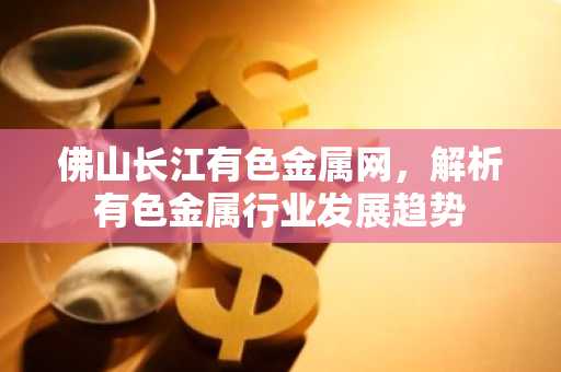佛山长江有色金属网，解析有色金属行业发展趋势