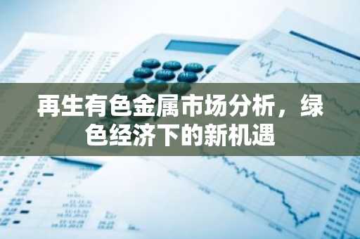 再生有色金属市场分析，绿色经济下的新机遇