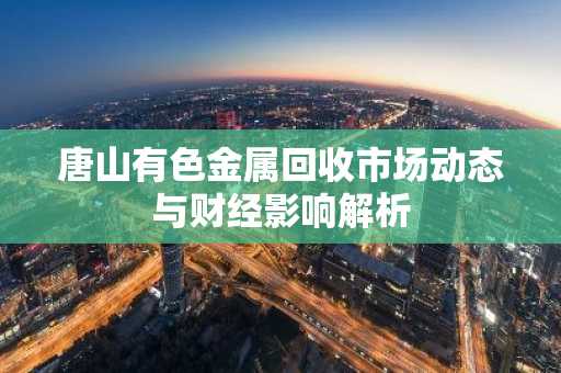 唐山有色金属回收市场动态与财经影响解析