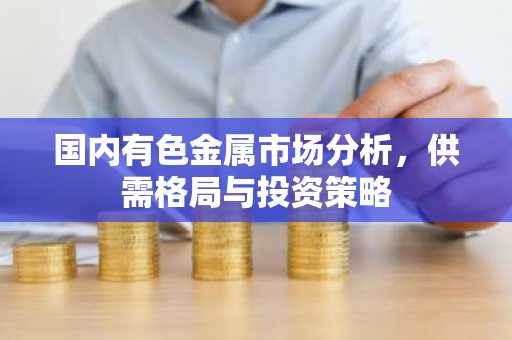 国内有色金属市场分析，供需格局与投资策略