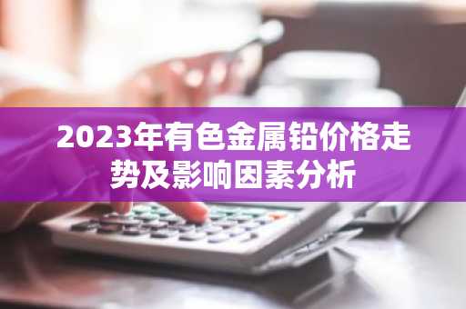 2023年有色金属铅价格走势及影响因素分析