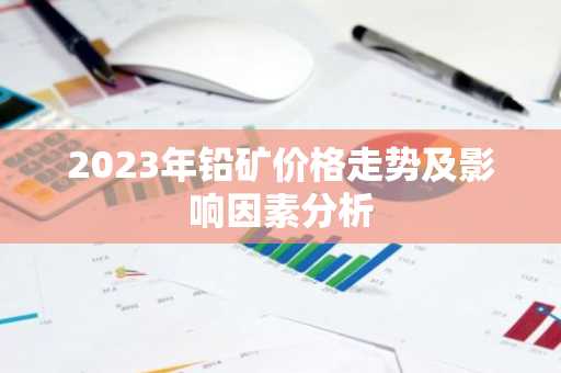 2023年铅矿价格走势及影响因素分析