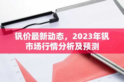 钒价最新动态，2023年钒市场行情分析及预测