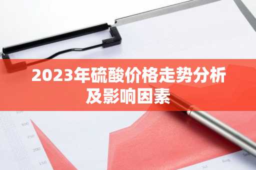 2023年硫酸价格走势分析及影响因素