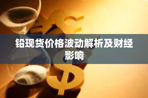 铅现货价格波动解析及财经影响