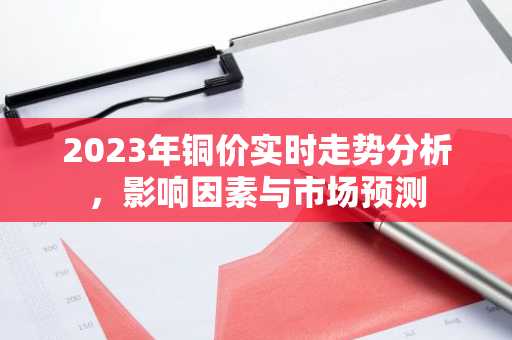 2023年铜价实时走势分析，影响因素与市场预测
