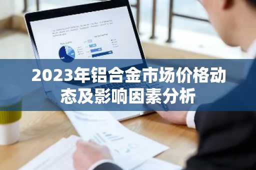 2023年铝合金市场价格动态及影响因素分析